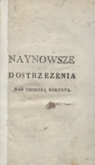 Naynowsze dostrzezenia nad chorobą kołtona : za dodatek do historyi iego natury, własności i szrodkow leczenia służące, w okolicy Krakowa i częsci Galicyi Zachodniey zebrane