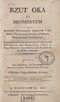 Rzut oka na mesmeryzm czyli Systemat wzaiemnych wpływ&oacute;w i skutk&oacute;w, obiaśniaiący teoryę i praktykę magnetyzmu zwierzęcego : z wyszczeg&oacute;lnieniem rąk pociąg&oacute;w i sybstytut&oacute;w udzielaiących płyn magnetyczny, z nauki samego Mesmera i naysławnieyszych uczni&oacute;w jego kr&oacute;dko zebran&eacute;m