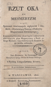 Rzut oka na mesmeryzm czyli Systemat wzaiemnych wpływów i skutków, obiaśniaiący teoryę i praktykę magnetyzmu zwierzęcego : z wyszczególnieniem rąk pociągów i sybstytutów udzielaiących płyn magnetyczny, z nauki samego Mesmera i naysławnieyszych uczniów jego kródko zebraném