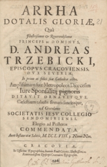 Arrha Dotalis Gloriae Qua [...] Andreas Trzebicki [...] Amplissimam suae Metropoleos Dioecesim Iure Sponsatilij pignoris Ditavit Ornavitqve [...] : A Gratulante Societatis Iesu Collegio [...] Commendata Anno [...] M. DC. L. VIII. 3. Nonas Nov.