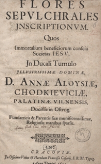 Flores Sepulchrales Jnscriptionum Quos Immortalium beneficiorum conscia Societatis Iesu Jn Ducali Tumulo [...] Annae Aloysiae Chodkieviciae, Palatinae Vilnensis [...] Religiosis manibus sparsit