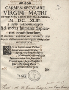 Carmen Seculare Virgini Matri Ineunte Anno A Nata In Terris Sapientia M. DC. XLIII. : E Voto Metaphysicorum Ad metas humanae Sapientiae consistentium In Collegio Karnkoviano Societatis Iesu a quoda[m] eiusdem Societatis Religioso Metaphysico Decantatum