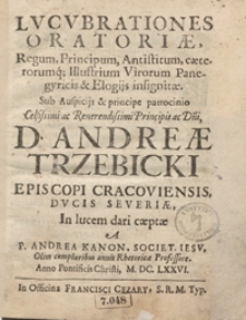 Lucubrationes Oratoriae Regum, Principum, Antistitum, caeterorumq[ue] Illustrium Virorum Panegyricis et Elogijs insignitae Sub Auspicijs et principe patrocinio [...] Andreae Trzebicki [...] In lucem dari caeptae