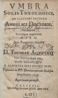 Umbra Solis Theologici Ab Illustri Pectore Angelici Doctoris Per integram Utriusque Sapientiae Diem Stylo Panegyrico deducta Quam [...] Thomae Aquinati Eius Anniversaria Die Dixit Dicavitque Albertus Ines [...] Posnaniae [...] Anno Domini 1648