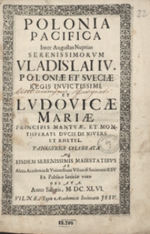 Polonia Pacifica Inter Augustas Nuptias [...] Vladislai IV Poloniae Et Sveciae Regis [...] et Lvdovicae Mariae Principis Mantuae [...] Panegyrice Celebrata Atq[ue] [...] Ab Alma Academia et Universitate Vilnensi Societatis Iesu Ex Publico Laetitiae voto Oblata, Anno [...] M. DC. XL VI