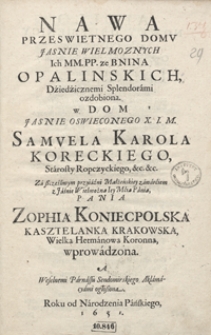 Nawa Przeswietnego Domu [...] Opalińskich [...] w Dom [...] Samuela Karola Koreckiego [...] Za szczęśliwym przyiaźni Małżeńskiey zawarciem z [...] Zophią Koniecpolską [...] wprowadzona [...]