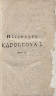 Historyia Napoleona I., cesarza Francuz&oacute;w i kr&oacute;la Włoch, aż do roku 1807. Tom I