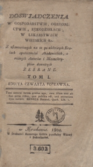 Doswiadczenia w gospodarstwie, ogrodnictwie, rękodziełach, w lekarstwach wieyskich &c. : z ustanowionych na to po niekt&oacute;rych kraiach społeczności akademickich, z r&oacute;żnych autor&oacute;w i manuskrypt&oacute;w domowych zebrane. Tom I. - Ed. 4 popr.