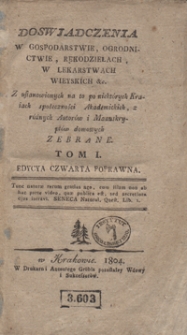 Doswiadczenia w gospodarstwie, ogrodnictwie, rękodziełach, w lekarstwach wieyskich &c. : z ustanowionych na to po niektórych kraiach społeczności akademickich, z różnych autorów i manuskryptów domowych zebrane. Tom I. - Ed. 4 popr.