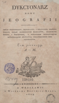 Dykcyonarz nowy jeografii wystawiający obraz statystyczny, historyczny, i polityczny, ułożony podług podań naynowszych jeografów, mianowicie Steina i Galletego, z dodatkiem jeograficznym wyjaśniającym statystykę teraźnieyszego rozgraniczenia. Tom pierwszy. A –M.