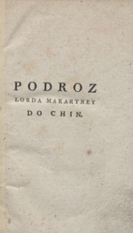Podroz lorda Makartney posła W. Brytanii do Chin w roku 1792, 1793 i 1794 zawieraiąca wiadomosc o kraiu, rzadzie i narodzie chińskim, tudzież o częsci Tartaryi chinskiey & c. Częsc I