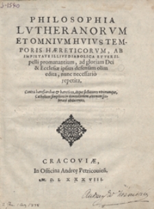 Philosophia Lutheranorum Et Omnium Huius Temporis Haereticorum Ab Impietate Illius Diabolica Et Versipelli promanantium ad gloriam Dei et Ecclesiae ipsius defensam olim edita nunc necessario repetita [...]