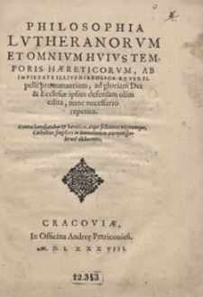 Philosophia Lutheranorum Et Omnium Huius Temporis Haereticorum Ab Impietate Illius Diabolica Et Versipelli promanantium ad gloriam Dei et Ecclesiae ipsius defensam olim edita nunc necessario repetita [...]