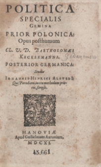 Politica Specialis Gemina : Prior Polonica, Opus posthumum [...]. Bartholom&aelig;i Keckermanni. Posterior Germanica Studio Iohannis-Henrici Alstedi[i] Qui Parodiam iuxta methodum prioris scripsit