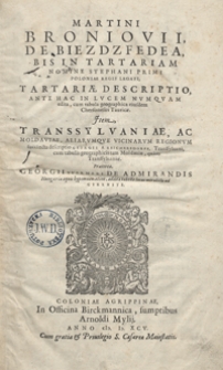 Martini Broniovii De Biezdzfedea Bis In Tartariam Nomine Stephani Primi Poloniae Regis Legati Tartariae Descriptio Ante Hac In Lucem Numquam edita cum tabula geographica eiusdem Chersonesis Tauricae. Jtem Transsylvaniae Ac Moldaviae Aliarumque Vicinarum Regionum succincta desciptio Georgii A Reichersdorff [...] cum tabulis geographicis tam Moldaviae, quam Transsylvaniae. Praeterea Georgii Werneri De Admirandis Hungariae aquis hypomnemation [...]