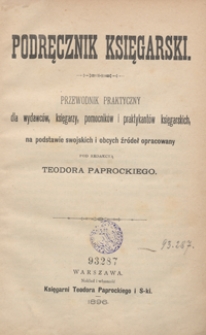 Podręcznik księgarski : przewodnik praktyczny dla wydawców, księgarzy, pomocników i praktykantów księgarskich, na podstawie swojskich i obcych źródeł opracowany