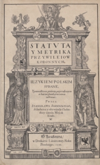 Statuta Y Metrika Przywileiow Koronnych Ięzykiem Polskim Spisane, Y porządkiem prawie przyrodzonym a barzo snadnym nowo zebrane Przez Stanisława Sarnickiego