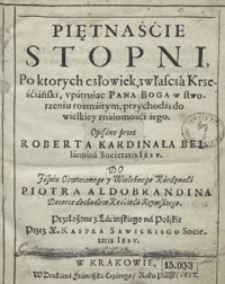 Piętnaście Stopni, Po ktorych człowiek, zwłascza Krześciański, upatruiąc Pana Boga w stworzeniu rozmaitym, przychodzi do wielkiey znaiomości iego / Opisane przez Roberta Kardinała Bellarmina [...] ; Przeł. z Lacinskiego na Polskie Przez X. Kaspra Sawickiego [...]