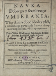 Nauka Dobrego y sczęśliwego Umierania : Wszytkim wobec oboiey płći, y wszelakiego powołania stanom niewymownie potrzebna, y barzo pozyteczna / przez [...] kardynała Bellarmina w Łacińskim ięzyku podana ; a przez X. Andrzeia Łukomskiego [...] w Polski ięzyk przetłumaczona