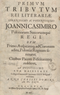 Primum Tributum Rei Literariae [...] Joanni Casimiro Polonorum [...] Regi Dum Primo Auspicatoq[ue] ad Coronam aditu, Poloniae Regnum serenaret [...] A Deditissimo [...] Collegio Cracoviensi Societatis Iesu [...] redditum Anno [...] M. DC. XLIX.