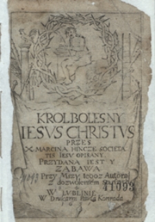 Krol Bolesny Iesus Christus / Przes [!] X. Marcina Hincze [...] Opisany ; Przydana Yest Y Zabawa Przy Mszy tegoz Autora [...]. - [War. A]