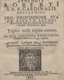 Apologia Roberti S. R. E. Cardinalis Bellarmini Pro Responsione Sua Ad Librum Iacobi Magnae Britanniae Regis, Cuius Titulus Est, Triplici nodo triplex cuneus : In Qua Apologia Refellitur Praefatio Monitoria Regis eiusdem ; Accessit Eadem Ipsa Responsio Iterum recusa, quae sub nomine Matthaei Torti Anno Superiore prodierat