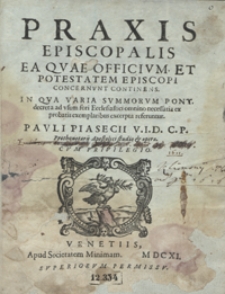 Praxis Episcopalis, Ea Quae Officium Et Potestatem Episcopi Concernunt Continens : In Qua Varia Summorum Pont. decreta ad usum fori Ecclesiastici omnino necessaria ex probatis exemplaribus excerpta referuntur