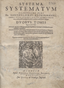 Systema Systematum Clarissimi Viri Dn. Bartholomaei Keckermanni : Omnia Huius Autoris Scripta Philosophica uno volumine comprehensa Lectori exhibens, idque Duobus Tomis Quorum Prior disciplinas Instrumentales sive Propedeuticas una cum Tractatibus ad eas pertinentibus complectitur : Posterrior Ipsam Paediam Philosophicam sive Scientias et Prudentias Philosophicas ipsas, convenienti ordine continet [...]. [T. 1]