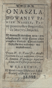 O Naszladowaniu Paniey Naszey, Panny przeczystey Bogarodzice Maryey książka : W ktorey się wyraźny opis poiedynkowych teyże Panny cnot zamyka, ktorych Chrześcianin każdy ku niey nabożny, ma naśladować / Przez W. O. Franciszka Ariasza [...] napisana ; a przez X. Smona Wysockiego [...] na Polskie przełożona