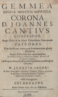 Gemmea Reginae Mentium Sapientiae Corona : D. Joannes Cantius Confessor [...] Annuo Festivitatis suae recurrente die, Jn Ecclesia Collegiata Beatissimae Virginis Mariae In Summo Posnaniae [...] / a M. Jgnatio Iacobi [...] cultu Panegyrico Celebratus. Anno salutis 1690 die 19 Octobris