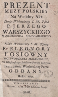 Prezent Muzy Polskiey Na Weselny Akt [...] Jerzego Warszyckiego [...] Y [...] Eleonory Łosiowny [...] Od Warszawskiego Scholarum Piarum Collegium Teuże Jaśnie Wielmożney Parze Oddany Roku 1695