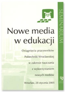 Nowe media w edukacji : osiągnięcia pracownik&oacute;w Politechniki Wrocławskiej w zakresie nauczania z wykorzystaniem nowych medi&oacute;w : seminarium, Wrocław, 28 stycznia 2005