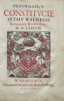 Przywileie Y Constitucie Seymu Walnego Koronaciey Krolewskiey M. D. LXXXVIII. - [Wyd. C]