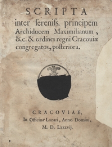 Scripta inter sereniss[imum] principem Archiducem Maximilianum, etc. et ordines regni Cracoviae congregatos posteriora. - [Wyd. A]