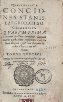 Quadripartitae Conciones Stanislai Grodicii [...] Quarum Primae Timorem sanctum incutiunt, secundae Fidem Catholicam confirmant, tertiae Spem erigunt, postremae divinam in nobis Charitatem excitant. T. 3, Continet sex Dominicas Quadragesimae et coenam cum passione Domini