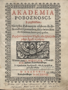 Akademia Poboznosci Z przydatkiem Nie tylko Zakonnym osobom do doskonałości potrzebna, ale y świetckim do zbawienia barzo przygodna : Rozdzielona na pięć Classes, abo Szkoł, iako pokaże Regestr tu położony [...]